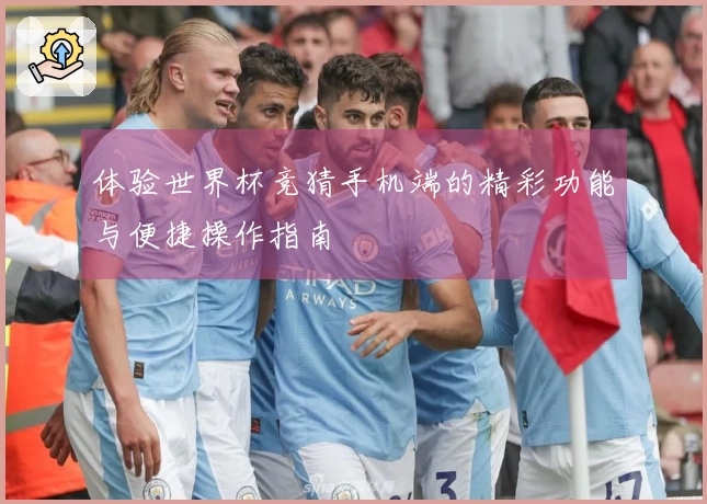 体验世界杯竞猜手机端的精彩功能与便捷操作指南