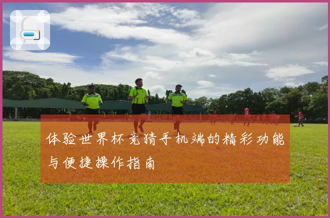 体验世界杯竞猜手机端的精彩功能与便捷操作指南