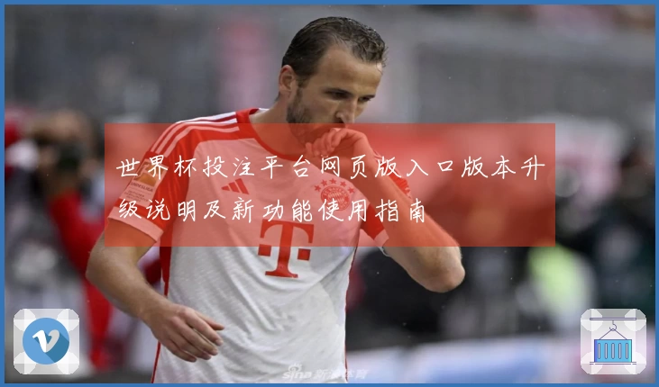 世界杯投注平台网页版入口版本升级说明及新功能使用指南