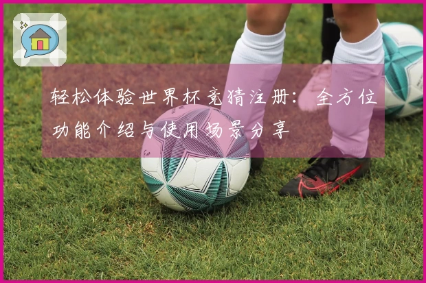 轻松体验世界杯竞猜注册：全方位功能介绍与使用场景分享